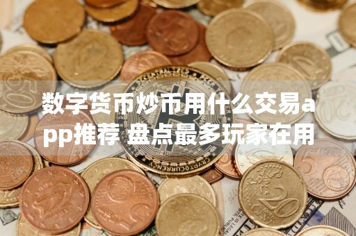 数字货币炒币用什么交易app推荐 盘点最多玩家在用的炒币交易app排名前十