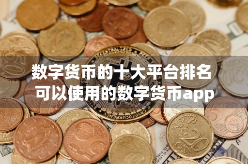 数字货币的十大平台排名 可以使用的数字货币app
