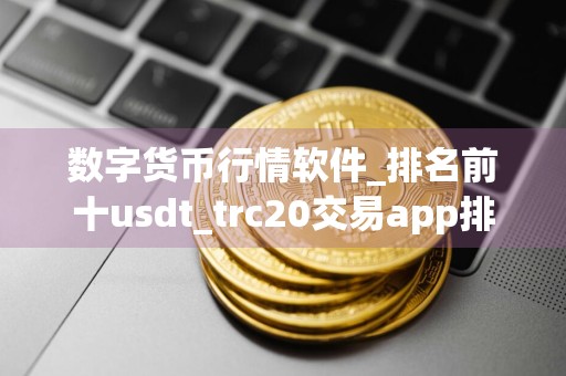 数字货币行情软件_排名前十usdt_trc20交易app排名盘点