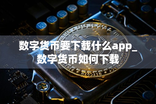 数字货币要下载什么app_数字货币如何下载