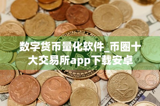 数字货币量化软件_币圈十大交易所app下载安卓