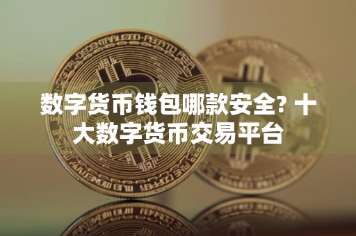 数字货币钱包哪款安全? 十大数字货币交易平台