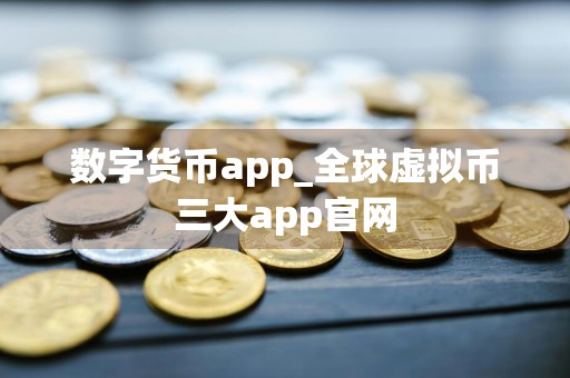 数字货币app_全球虚拟币三大app官网