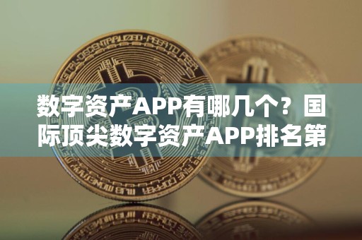 数字资产APP有哪几个？国际顶尖数字资产APP排名第一