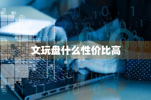 详细阅读:文玩盘什么性价比高 文玩盘什么性价比高