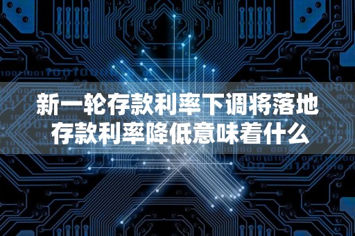 新一轮存款利率下调将落地 存款利率降低意味着什么？