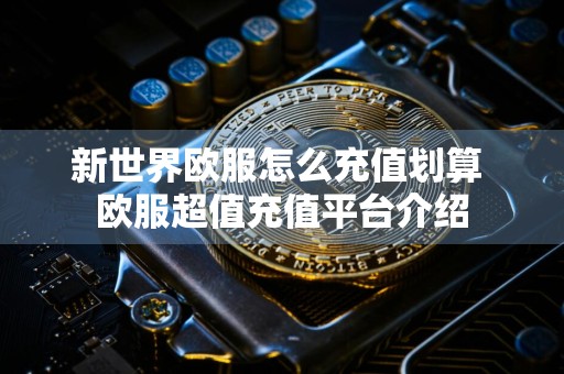 新世界欧服怎么充值划算 欧服超值充值平台介绍