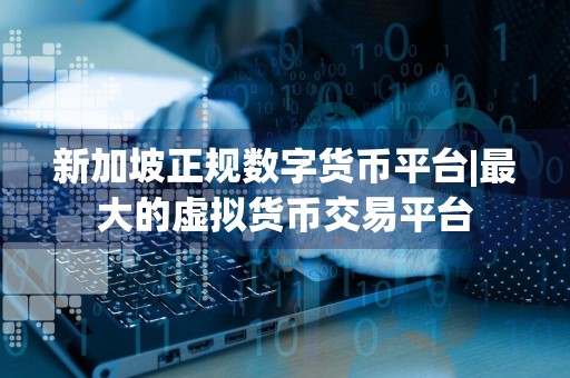 新加坡正规数字货币平台|最大的虚拟货币交易平台