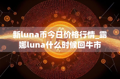 新luna币今日价格行情_露娜luna什么时候回牛市
