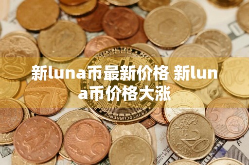 新luna币最新价格 新luna币价格大涨