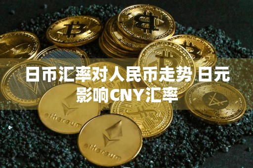 日币汇率对人民币走势 日元影响CNY汇率