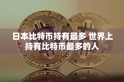 日本比特币持有最多 世界上持有比特币最多的人