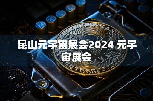 昆山元宇宙展会2024 元宇宙展会