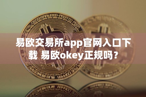 易欧交易所app官网入口下载 易欧okey正规吗?