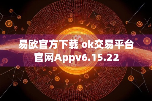 易欧官方下载 ok交易平台官网Appv6.15.22