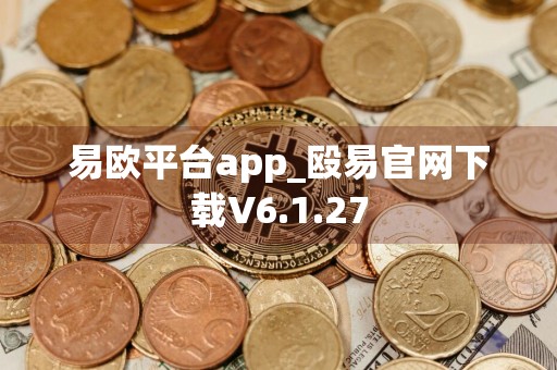 易欧平台app_殴易官网下载V6.1.27
