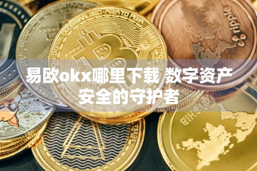 易欧okx哪里下载 数字资产安全的守护者