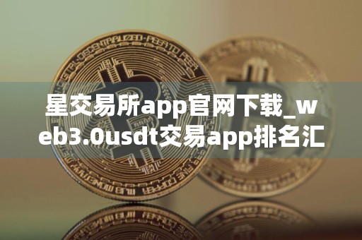 星交易所app官网下载_web3.0usdt交易app排名汇总
