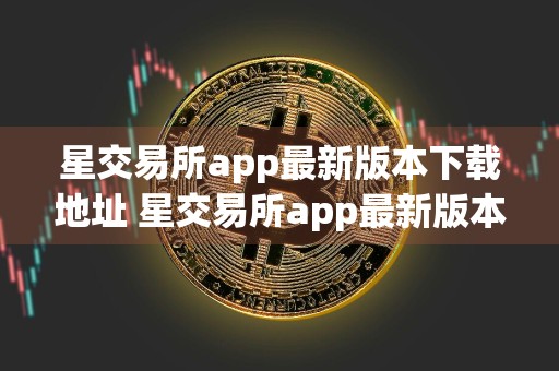 星交易所app最新版本下载地址 星交易所app最新版本在哪里下载