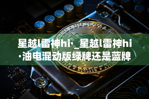 星越l雷神hi·_星越l雷神hi·油电混动版绿牌还是蓝牌