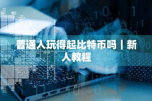 普通人玩得起比特币吗｜新人教程