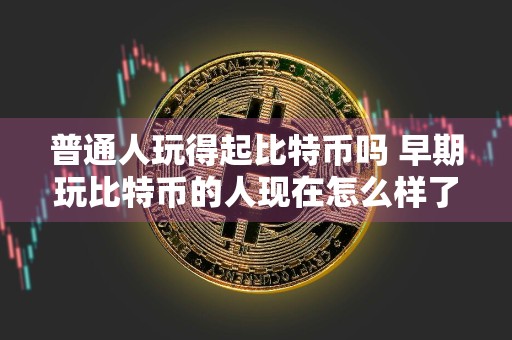 普通人玩得起比特币吗 早期玩比特币的人现在怎么样了