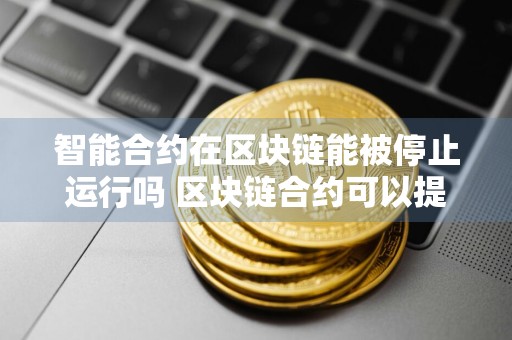 智能合约在区块链能被停止运行吗 区块链合约可以提前结束么？