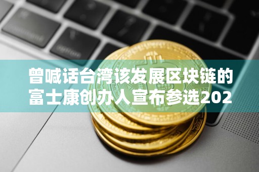 曾喊话台湾该发展区块链的富士康创办人宣布参选2024台湾地区领导人