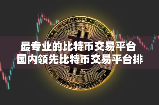 最专业的比特币交易平台 国内领先比特币交易平台排行