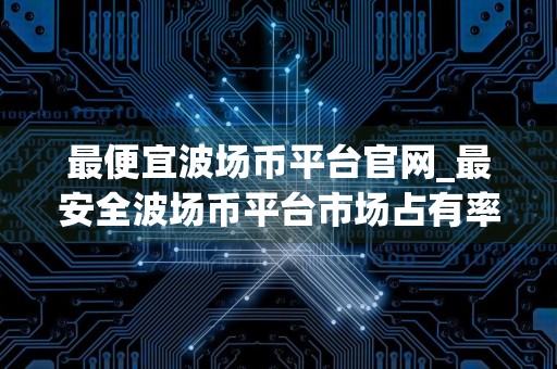 最便宜波场币平台官网_最安全波场币平台市场占有率排名