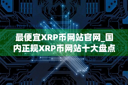 最便宜XRP币网站官网_国内正规XRP币网站十大盘点