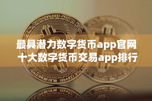 最具潜力数字货币app官网 十大数字货币交易app排行