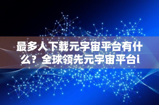 最多人下载元宇宙平台有什么?全球领先元宇宙平台iOS排行榜