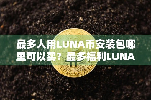 最多人用LUNA币安装包哪里可以买？最多福利LUNA币安装包大全