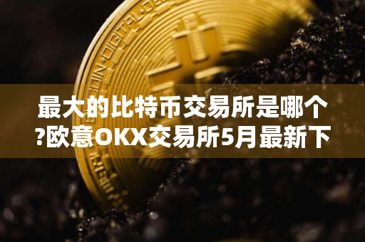 最大的比特币交易所是哪个?欧意OKX交易所5月最新下载v6.61