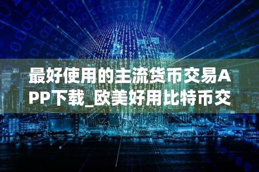 最好使用的主流货币交易APP下载_欧美好用比特币交易软件市场占有率排名