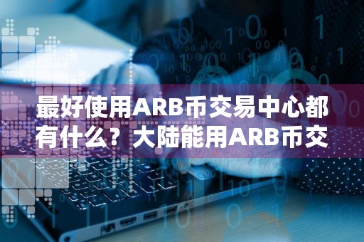 最好使用ARB币交易中心都有什么？大陆能用ARB币交易中心盘点