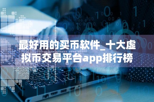 最好用的买币软件_十大虚拟币交易平台app排行榜