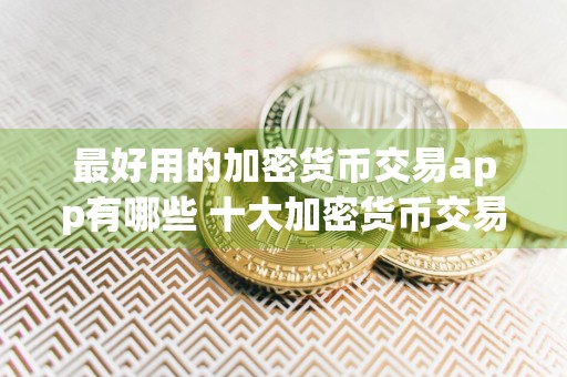 最好用的加密货币交易app有哪些 十大加密货币交易app盘点