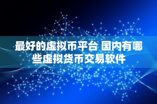 最好的虚拟币平台 国内有哪些虚拟货币交易软件