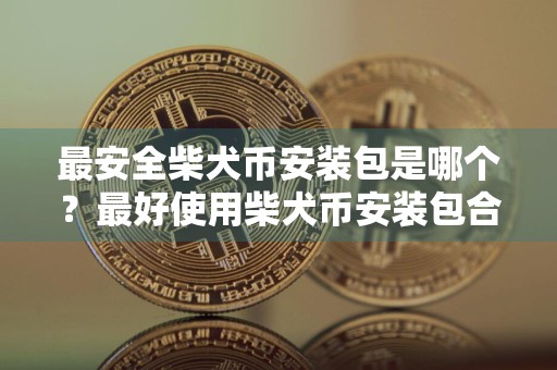 最安全柴犬币安装包是哪个?最好使用柴犬币安装包合集