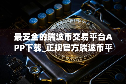 最安全的瑞波币交易平台APP下载_正规官方瑞波币平台合集