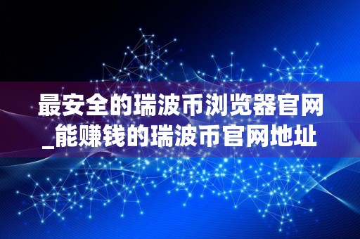 最安全的瑞波币浏览器官网_能赚钱的瑞波币官网地址大全