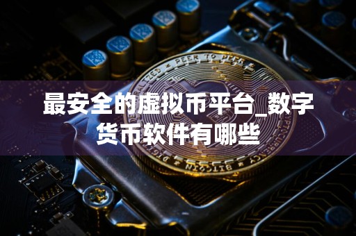 最安全的虚拟币平台_数字货币软件有哪些