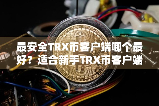 最安全TRX币客户端哪个最好？适合新手TRX币客户端排名第一