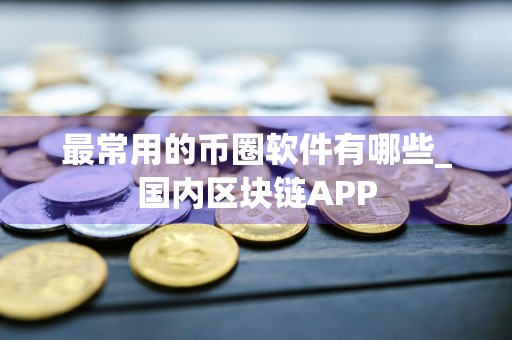 最常用的币圈软件有哪些_国内区块链APP