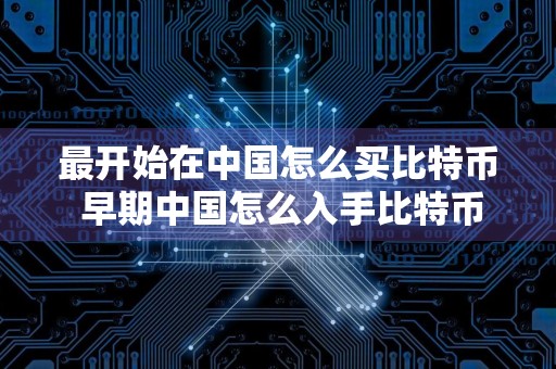 最开始在中国怎么买比特币 早期中国怎么入手比特币