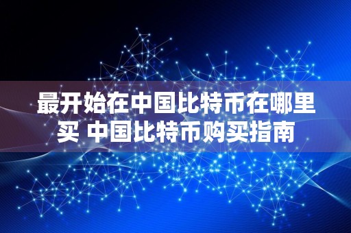 最开始在中国比特币在哪里买 中国比特币购买指南
