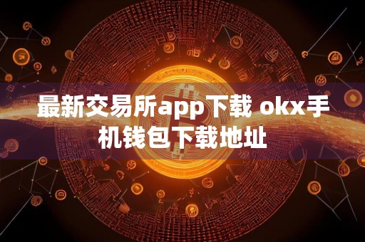 最新交易所app下载 okx手机钱包下载地址