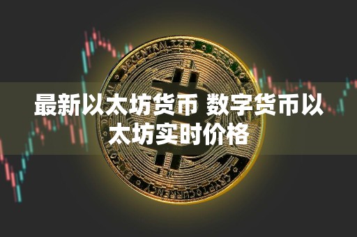 最新以太坊货币 数字货币以太坊实时价格